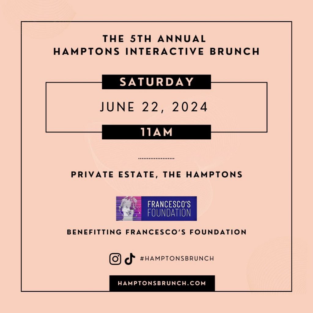 The 5th Annual Hamptons Interactive Brunch - Saturday June 22nd, 2024, 11am - Private Estate, The Hamptons - Benefitting Francesco's Foundation